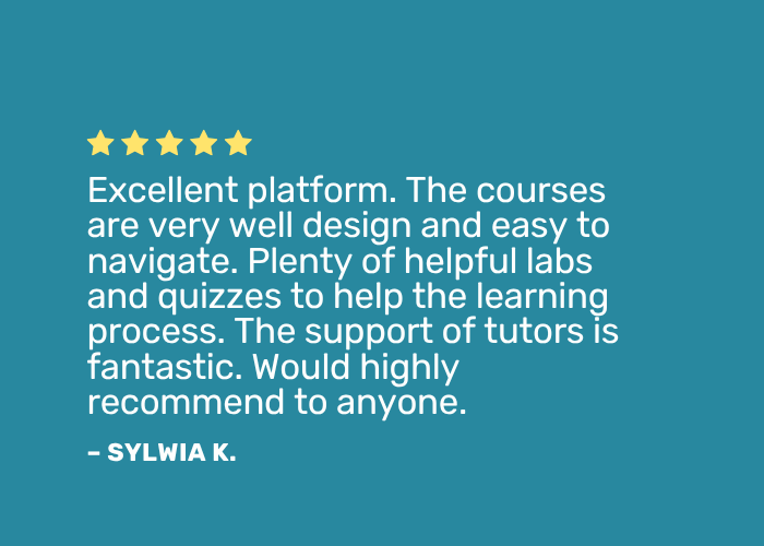 Positive review: "Excellent platform. The courses are very well design and easy to navigate. Plenty of helpful labs and quizzes to help the learning process. The support of tutors is fantastic. Would highly recommend to anyone."