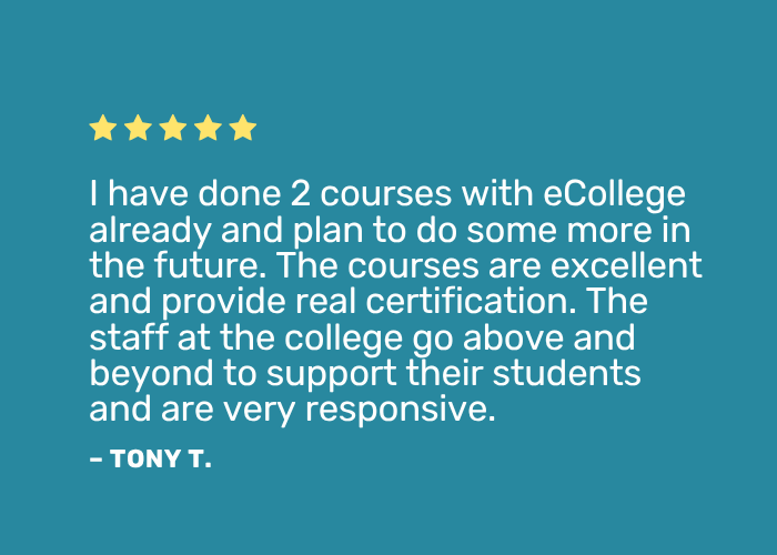 Positive review: "I have done 2 courses with eCollege already and plan to do some more in the future. The courses are excellent and provide real certification. The staff at the college go above and beyond to support their students and are very responsive."